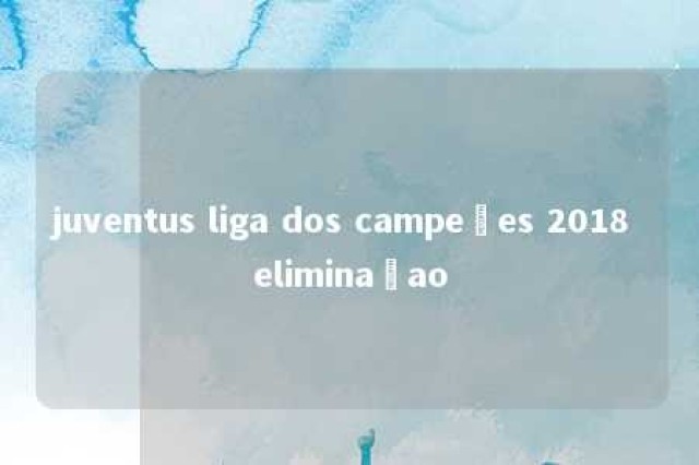 juventus liga dos campeões 2018 eliminaçao 