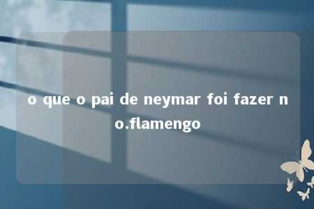 o que o pai de neymar foi fazer no.flamengo 