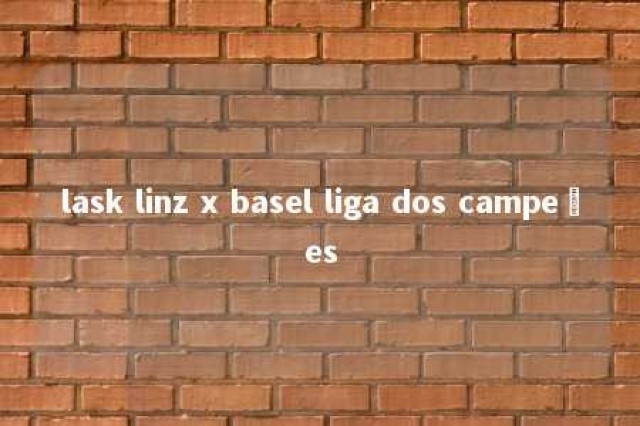 lask linz x basel liga dos campeões 