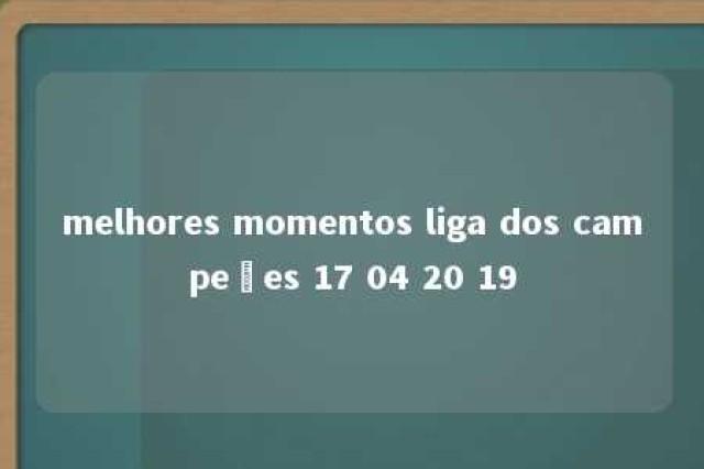 melhores momentos liga dos campeões 17 04 20 19 