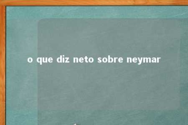 o que diz neto sobre neymar 