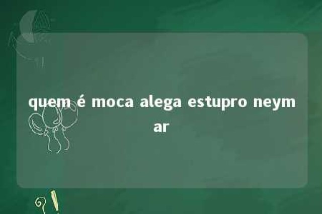 quem é moca alega estupro neymar 