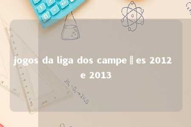 jogos da liga dos campeões 2012 e 2013 