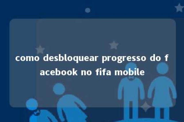 como desbloquear progresso do facebook no fifa mobile 