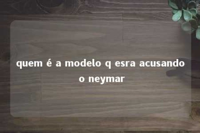 quem é a modelo q esra acusando o neymar 