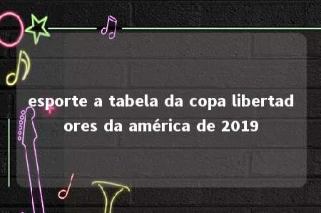 esporte a tabela da copa libertadores da américa de 2019 