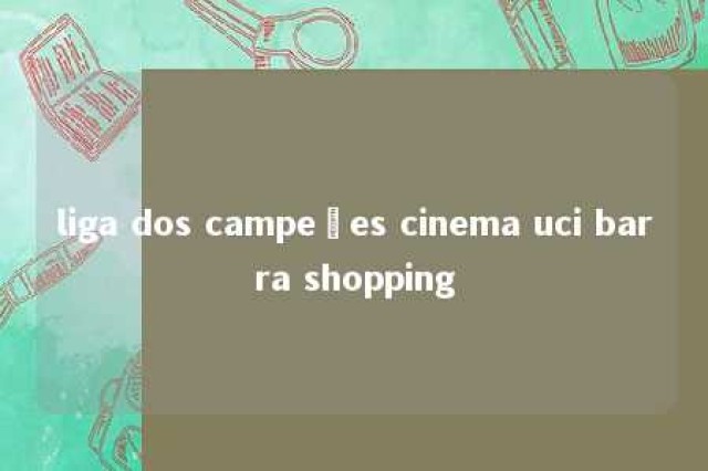 liga dos campeões cinema uci barra shopping 