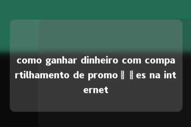 como ganhar dinheiro com compartilhamento de promoções na internet 