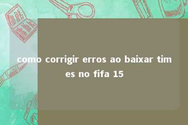 como corrigir erros ao baixar times no fifa 15 