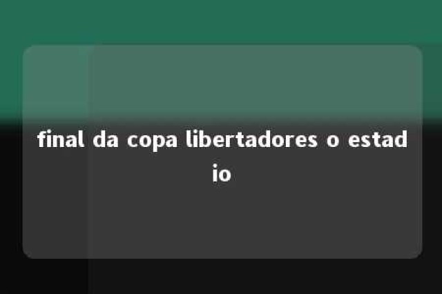 final da copa libertadores o estadio 