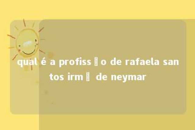 qual é a profissão de rafaela santos irmã de neymar 