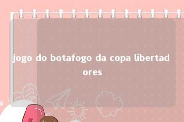 jogo do botafogo da copa libertadores 