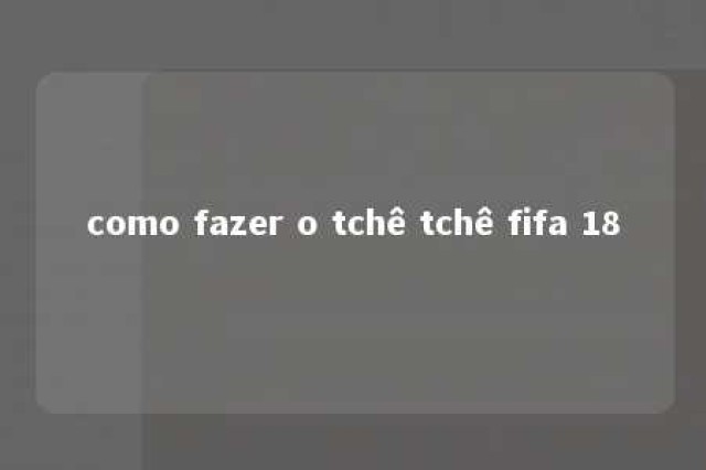 como fazer o tchê tchê fifa 18 