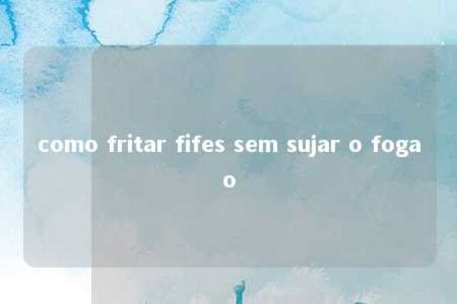 como fritar fifes sem sujar o fogao 