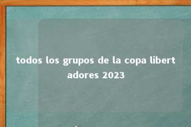 todos los grupos de la copa libertadores 2023 