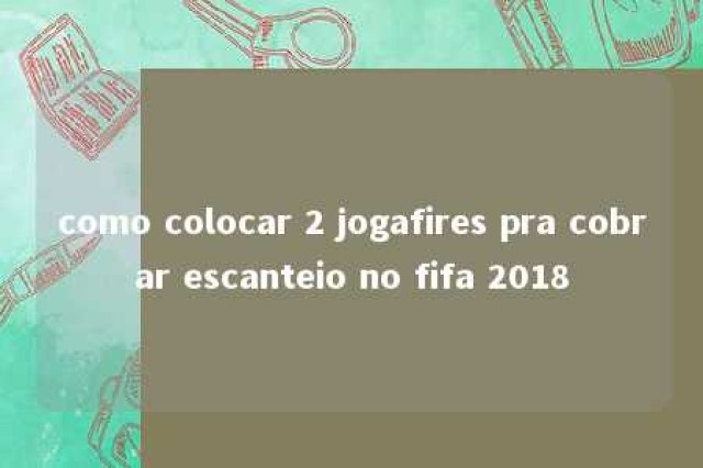 como colocar 2 jogafires pra cobrar escanteio no fifa 2018 