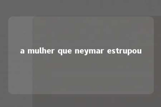 a mulher que neymar estrupou 