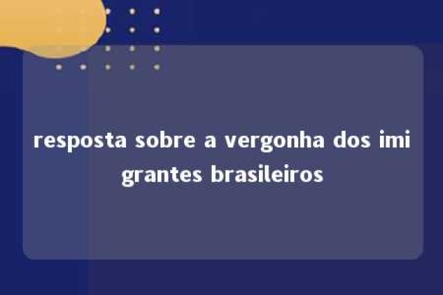 resposta sobre a vergonha dos imigrantes brasileiros 