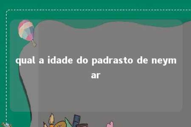 qual a idade do padrasto de neymar 