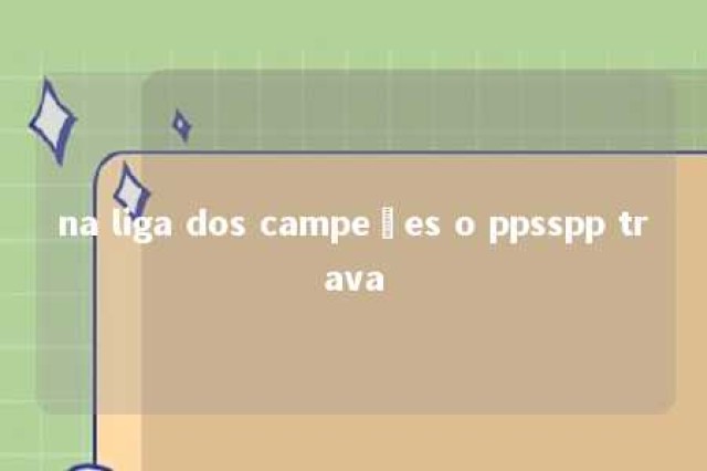 na liga dos campeões o ppsspp trava 