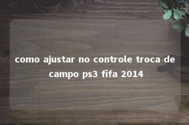 como ajustar no controle troca de campo ps3 fifa 2014 