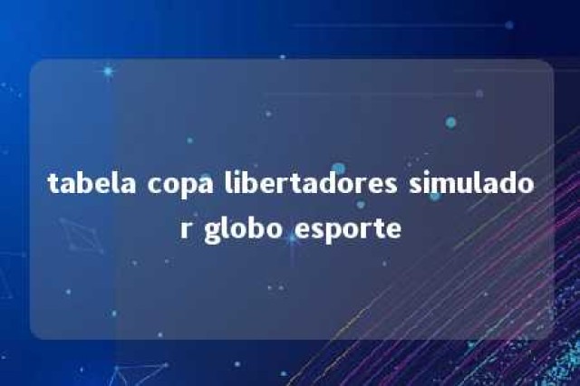 tabela copa libertadores simulador globo esporte 