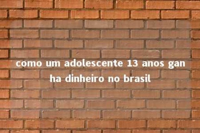 como um adolescente 13 anos ganha dinheiro no brasil 