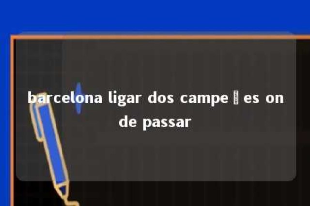 barcelona ligar dos campeões onde passar 