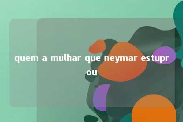 quem a mulhar que neymar estuprou 