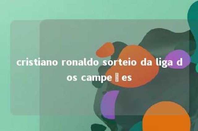 cristiano ronaldo sorteio da liga dos campeões 