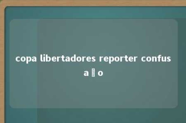 copa libertadores reporter confusaão 