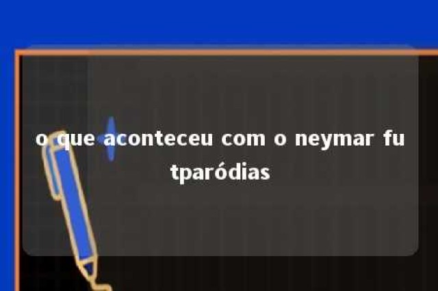 o que aconteceu com o neymar futparódias 