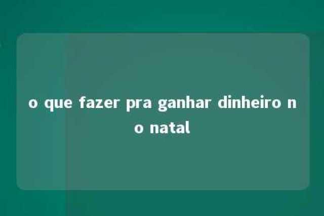 o que fazer pra ganhar dinheiro no natal 