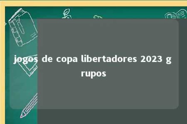 jogos de copa libertadores 2023 grupos 