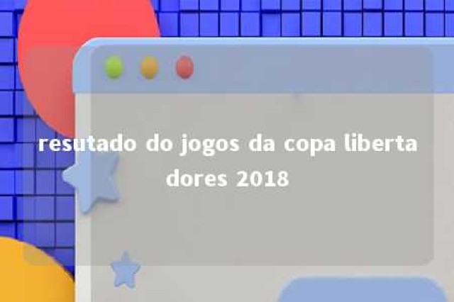 resutado do jogos da copa libertadores 2018 