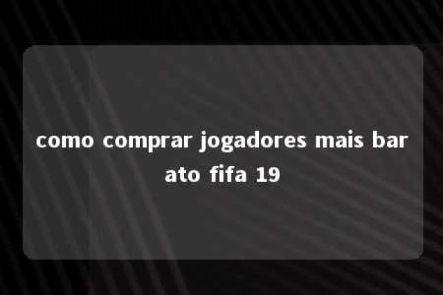 como comprar jogadores mais barato fifa 19 