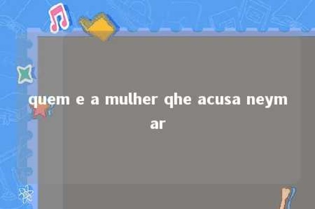 quem e a mulher qhe acusa neymar 