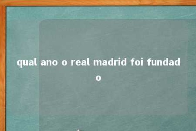 qual ano o real madrid foi fundado 