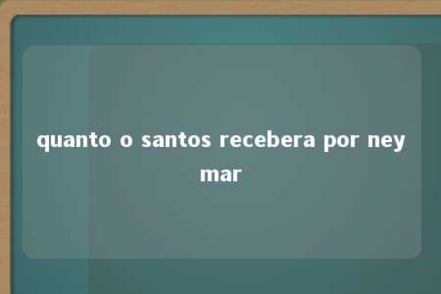 quanto o santos recebera por neymar 