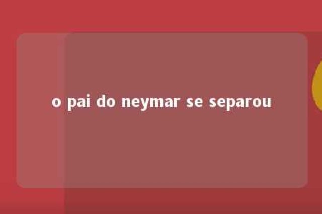 o pai do neymar se separou 