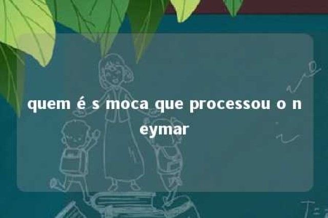 quem é s moca que processou o neymar 