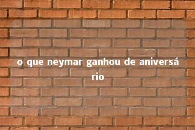 o que neymar ganhou de aniversário 