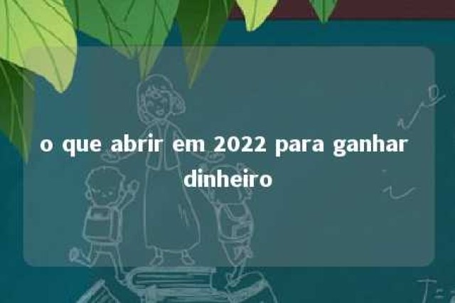 o que abrir em 2022 para ganhar dinheiro 