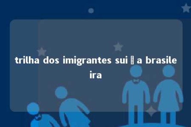 trilha dos imigrantes suiça brasileira 