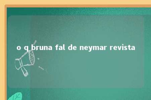 o q bruna fal de neymar revista 