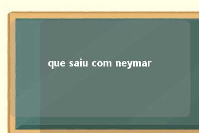 que saiu com neymar 