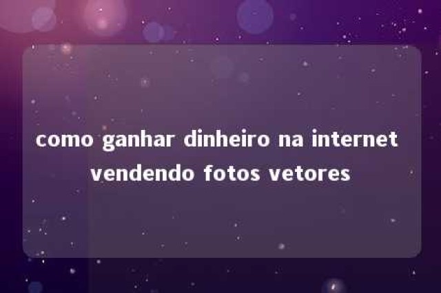 como ganhar dinheiro na internet vendendo fotos vetores 