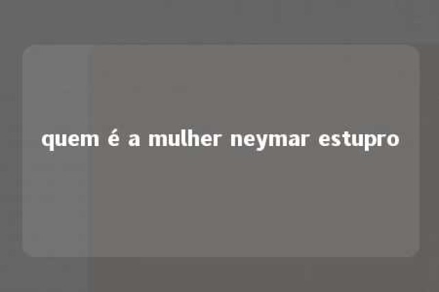 quem é a mulher neymar estupro 