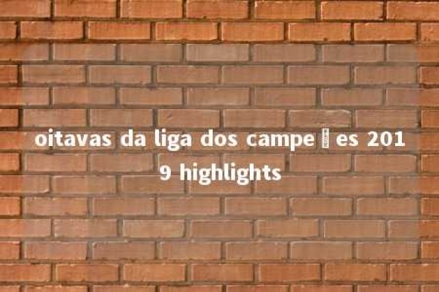 oitavas da liga dos campeões 2019 highlights 