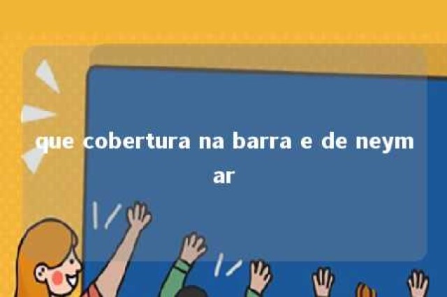 que cobertura na barra e de neymar 